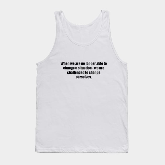 When we are no longer able to change a situation - we are challenged to change ourselves Tank Top by BL4CK&WH1TE 